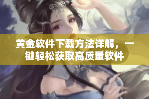 黃金軟件下載方法詳解，一鍵輕松獲取高質(zhì)量軟件