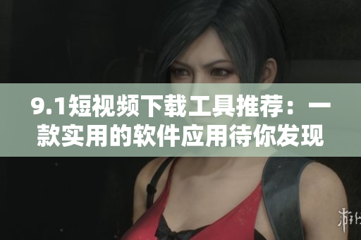 9.1短視頻下載工具推薦：一款實(shí)用的軟件應(yīng)用待你發(fā)現(xiàn)