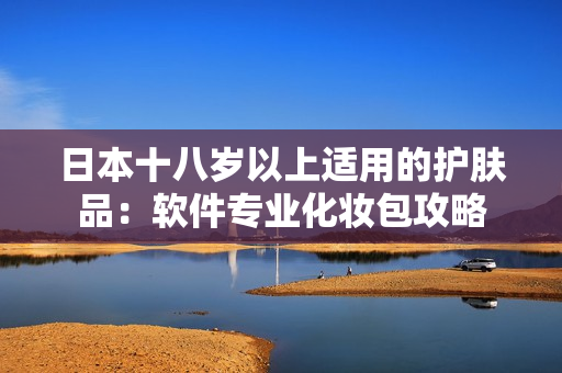 日本十八歲以上適用的護(hù)膚品：軟件專業(yè)化妝包攻略
