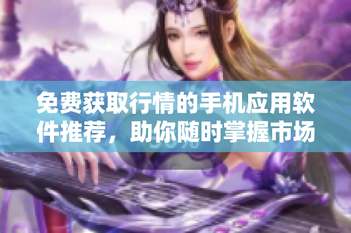免費獲取行情的手機應用軟件推薦，助你隨時掌握市場動態(tài)