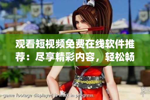 觀看短視頻免費在線軟件推薦：盡享精彩內(nèi)容，輕松暢玩影音時光 app