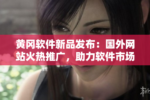 黃岡軟件新品發(fā)布：國(guó)外網(wǎng)站火熱推廣，助力軟件市場(chǎng)風(fēng)起云涌