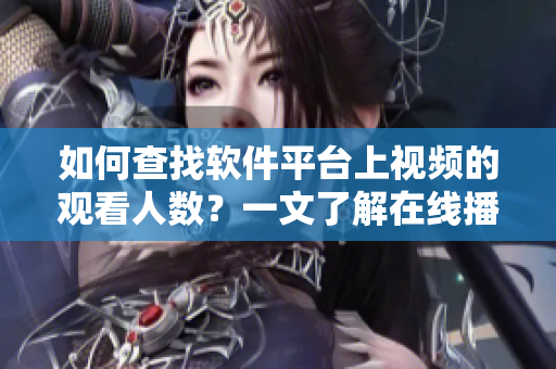 如何查找軟件平臺上視頻的觀看人數(shù)？一文了解在線播放數(shù)據(jù)獲取技巧