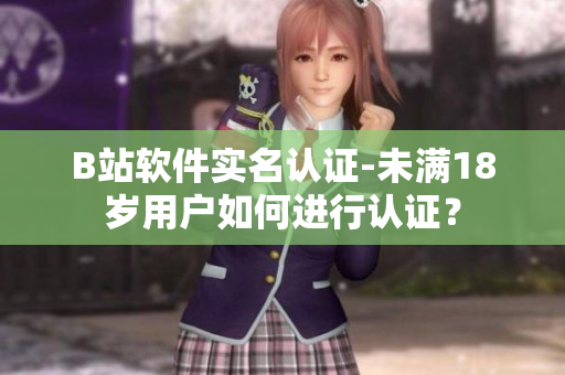 B站軟件實名認(rèn)證-未滿18歲用戶如何進(jìn)行認(rèn)證？