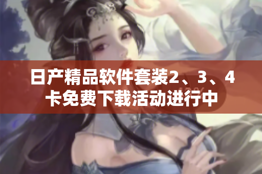 日產(chǎn)精品軟件套裝2、3、4卡免費(fèi)下載活動(dòng)進(jìn)行中