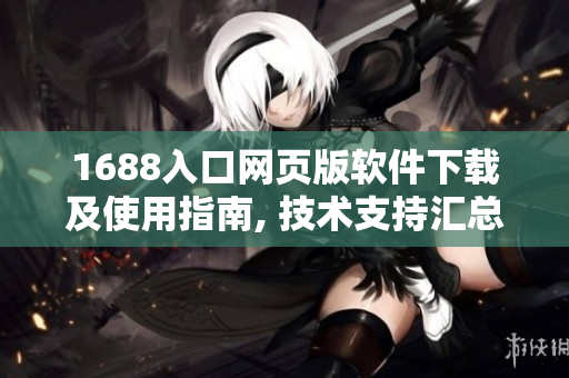 1688入口網(wǎng)頁版軟件下載及使用指南, 技術(shù)支持匯總