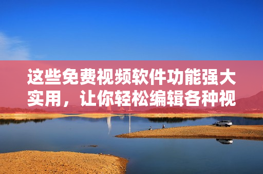 這些免費視頻軟件功能強大實用，讓你輕松編輯各種視頻內(nèi)容