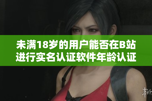 未滿18歲的用戶能否在B站進(jìn)行實(shí)名認(rèn)證軟件年齡認(rèn)證政策解讀
