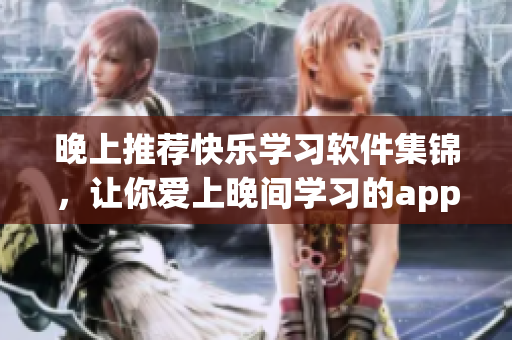 晚上推薦快樂學(xué)習(xí)軟件集錦，讓你愛上晚間學(xué)習(xí)的app，解放你的大腦。