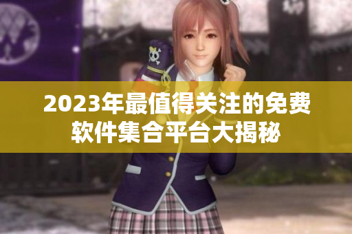 2023年最值得關(guān)注的免費(fèi)軟件集合平臺(tái)大揭秘