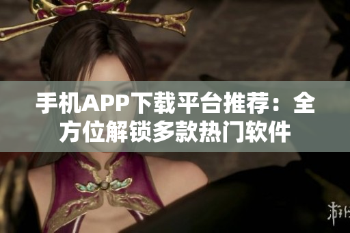 手機APP下載平臺推薦：全方位解鎖多款熱門軟件