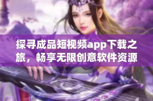 探尋成品短視頻app下載之旅，暢享無限創(chuàng)意軟件資源