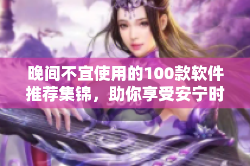 晚間不宜使用的100款軟件推薦集錦，助你享受安寧時(shí)光