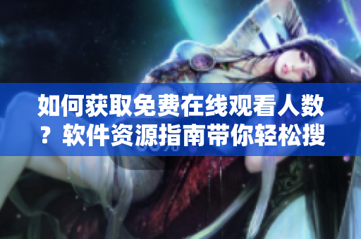 如何獲取免費在線觀看人數(shù)？軟件資源指南帶你輕松搜索