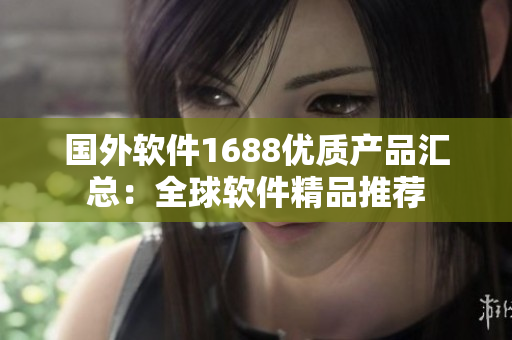 國外軟件1688優(yōu)質(zhì)產(chǎn)品匯總：全球軟件精品推薦