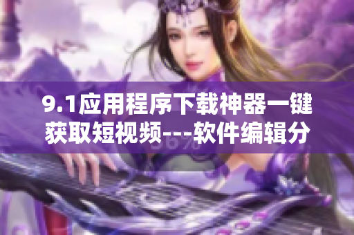 9.1應(yīng)用程序下載神器一鍵獲取短視頻---軟件編輯分享