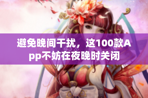 避免晚間干擾，這100款App不妨在夜晚時關(guān)閉