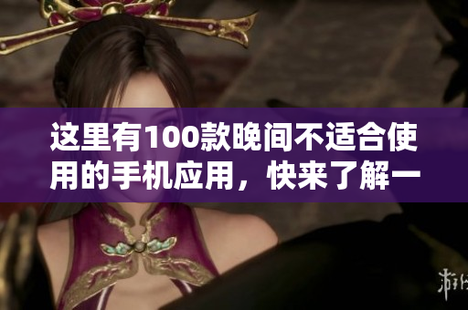 這里有100款晚間不適合使用的手機(jī)應(yīng)用，快來了解一下吧