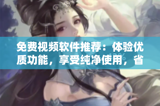 免費視頻軟件推薦：體驗優(yōu)質(zhì)功能，享受純凈使用，省心好用