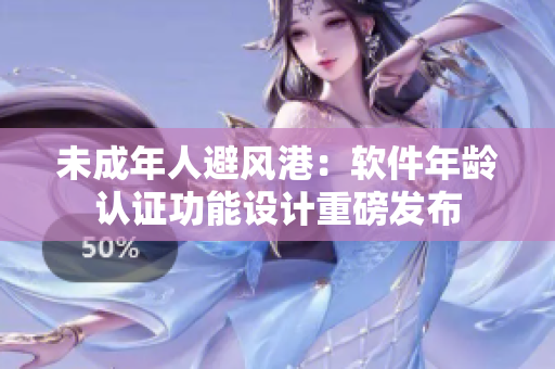 未成年人避風(fēng)港：軟件年齡認(rèn)證功能設(shè)計重磅發(fā)布