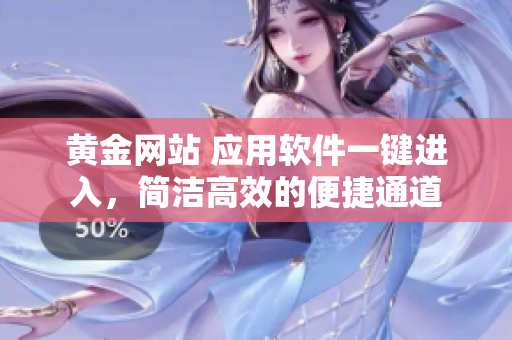 黃金網(wǎng)站 應(yīng)用軟件一鍵進入，簡潔高效的便捷通道