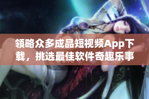 領(lǐng)略眾多成品短視頻App下載，挑選最佳軟件奇趣樂事