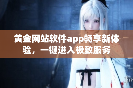 黃金網(wǎng)站軟件app暢享新體驗(yàn)，一鍵進(jìn)入極致服務(wù)