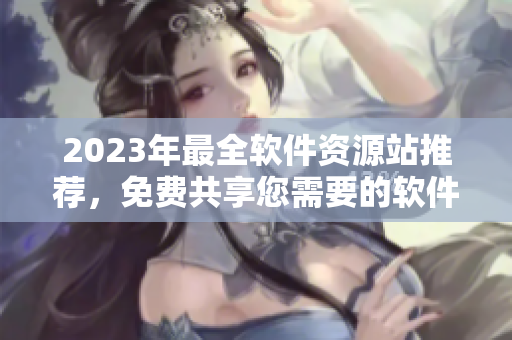 2023年最全軟件資源站推薦，免費共享您需要的軟件類別完全覆蓋