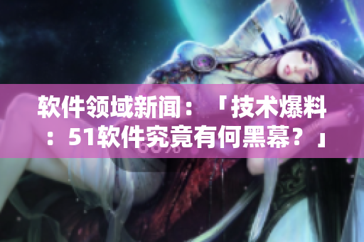軟件領(lǐng)域新聞：「技術(shù)爆料：51軟件究竟有何黑幕？」