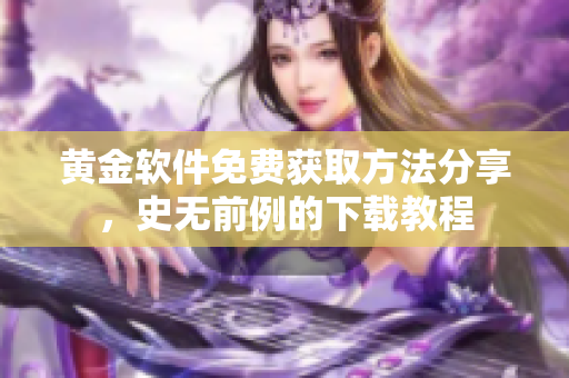 黃金軟件免費獲取方法分享，史無前例的下載教程