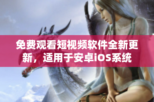 免費(fèi)觀看短視頻軟件全新更新，適用于安卓iOS系統(tǒng)