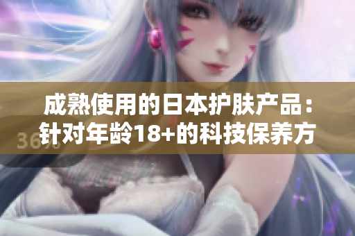 成熟使用的日本護膚產(chǎn)品：針對年齡18+的科技保養(yǎng)方案