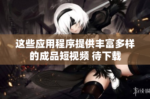 這些應(yīng)用程序提供豐富多樣的成品短視頻 待下載