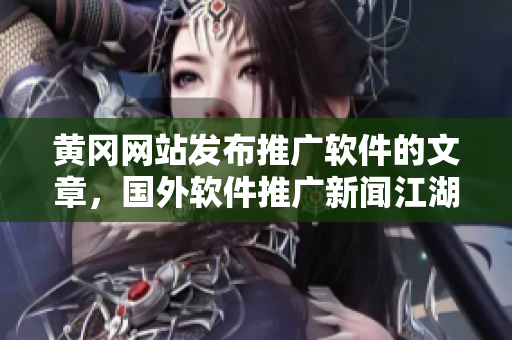黃岡網(wǎng)站發(fā)布推廣軟件的文章，國(guó)外軟件推廣新聞江湖
