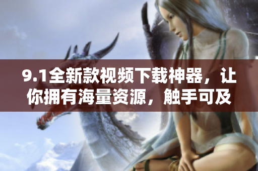 9.1全新款視頻下載神器，讓你擁有海量資源，觸手可及