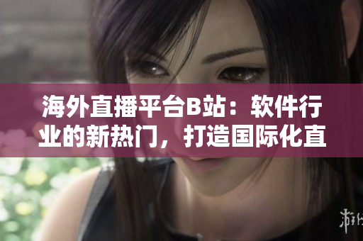 海外直播平臺(tái)B站：軟件行業(yè)的新熱門，打造國(guó)際化直播社區(qū)