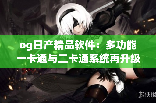 og日產(chǎn)精品軟件：多功能一卡通與二卡通系統(tǒng)再升級(jí)