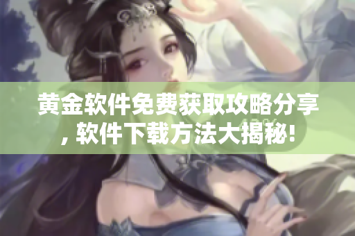 黃金軟件免費(fèi)獲取攻略分享, 軟件下載方法大揭秘!