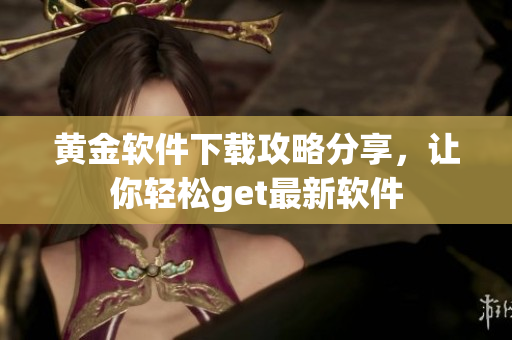 黃金軟件下載攻略分享，讓你輕松get最新軟件