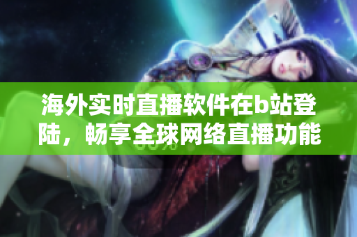 海外實(shí)時(shí)直播軟件在b站登陸，暢享全球網(wǎng)絡(luò)直播功能