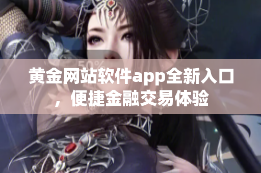 黃金網(wǎng)站軟件app全新入口，便捷金融交易體驗(yàn)