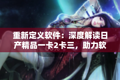 重新定義軟件：深度解讀日產(chǎn)精品一卡2卡三，助力軟件行業(yè)飛躍