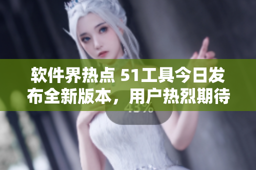 軟件界熱點(diǎn) 51工具今日發(fā)布全新版本，用戶熱烈期待