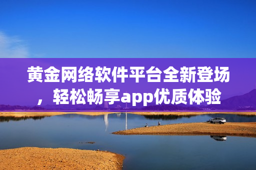 黃金網(wǎng)絡(luò)軟件平臺全新登場，輕松暢享app優(yōu)質(zhì)體驗(yàn)