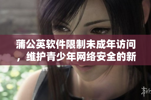 蒲公英軟件限制未成年訪問，維護青少年網(wǎng)絡安全的新措施