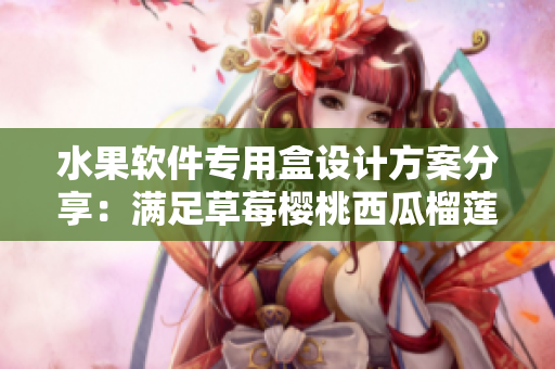 水果軟件專用盒設(shè)計(jì)方案分享：滿足草莓櫻桃西瓜榴蓮需求