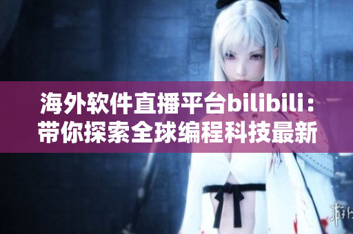 海外軟件直播平臺(tái)bilibili：帶你探索全球編程科技最新動(dòng)態(tài)