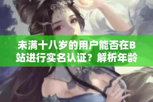 未滿十八歲的用戶能否在B站進(jìn)行實(shí)名認(rèn)證？解析年齡限制對(duì)軟件使用的影響