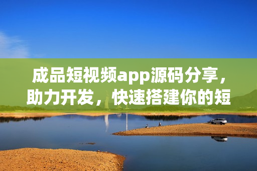 成品短視頻app源碼分享，助力開發(fā)，快速搭建你的短視頻應(yīng)用