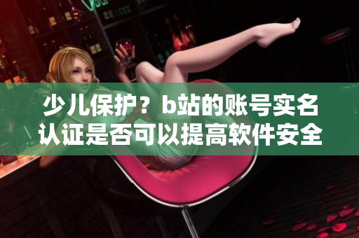 少兒保護？b站的賬號實名認證是否可以提高軟件安全性？